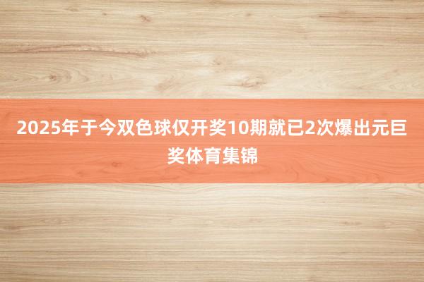 2025年于今双色球仅开奖10期就已2次爆出元巨奖体育集锦