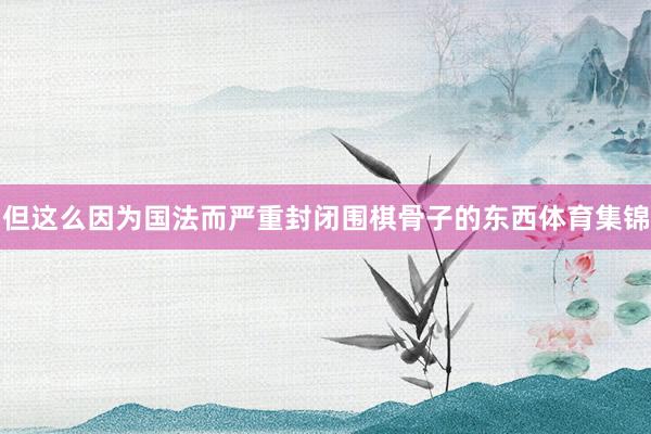 但这么因为国法而严重封闭围棋骨子的东西体育集锦