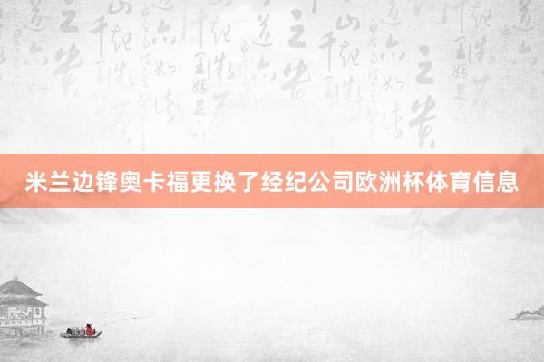 米兰边锋奥卡福更换了经纪公司欧洲杯体育信息