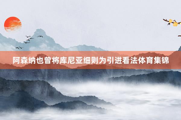 阿森纳也曾将库尼亚细则为引进看法体育集锦