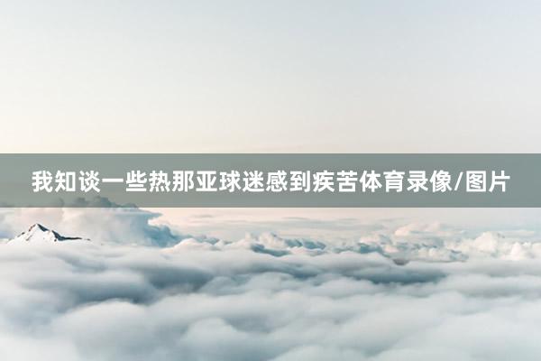 我知谈一些热那亚球迷感到疾苦体育录像/图片