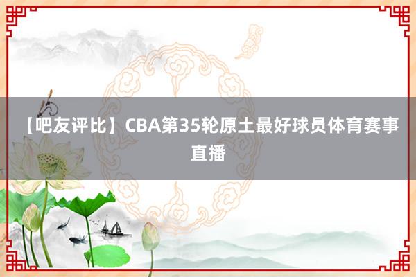 【吧友评比】CBA第35轮原土最好球员体育赛事直播