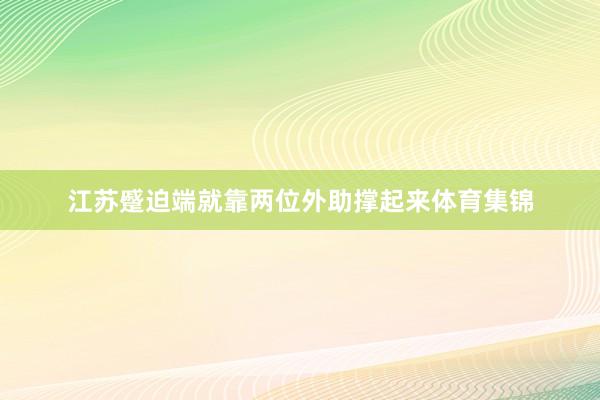 江苏蹙迫端就靠两位外助撑起来体育集锦