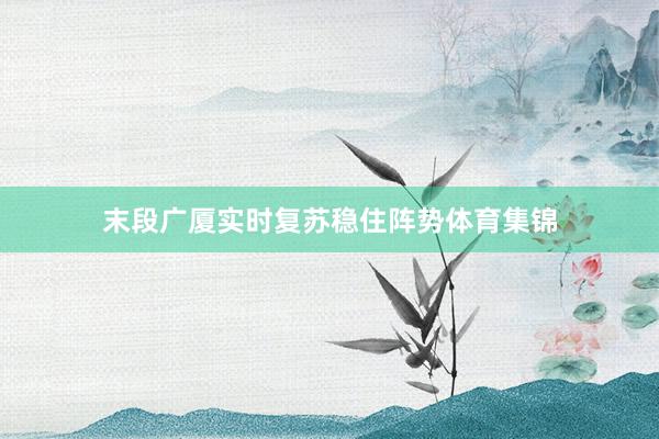 末段广厦实时复苏稳住阵势体育集锦