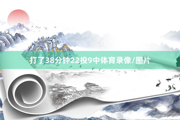 打了38分钟22投9中体育录像/图片