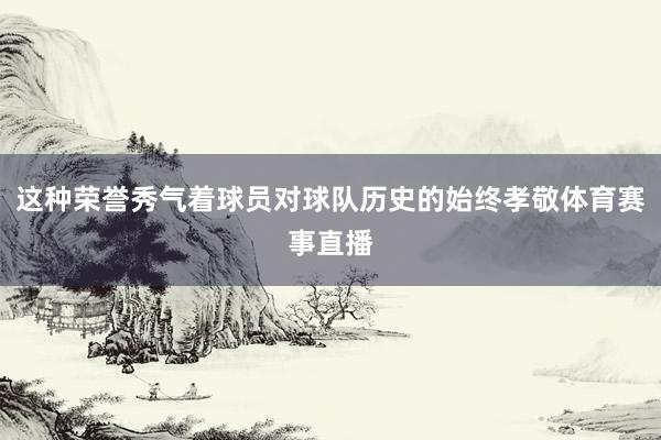 这种荣誉秀气着球员对球队历史的始终孝敬体育赛事直播