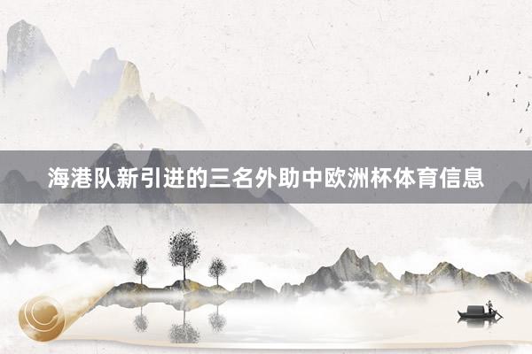 海港队新引进的三名外助中欧洲杯体育信息