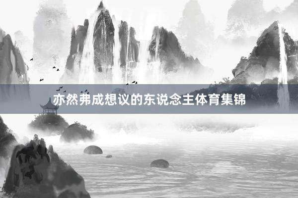 亦然弗成想议的东说念主体育集锦