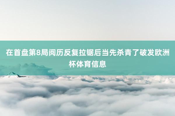 在首盘第8局阅历反复拉锯后当先杀青了破发欧洲杯体育信息