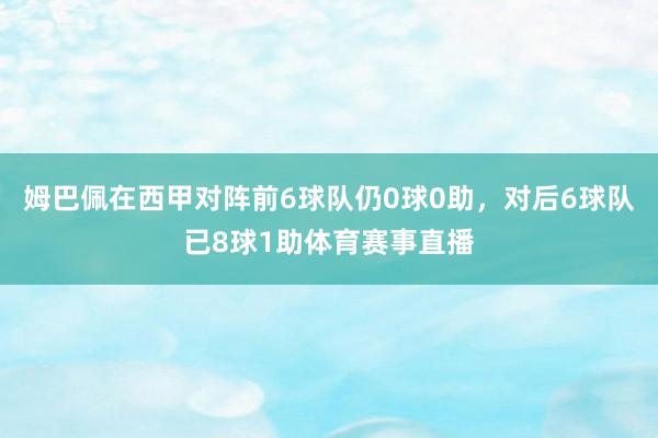 姆巴佩在西甲对阵前6球队仍0球0助，对后6球队已8球1助体育赛事直播