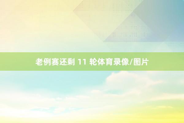 老例赛还剩 11 轮体育录像/图片