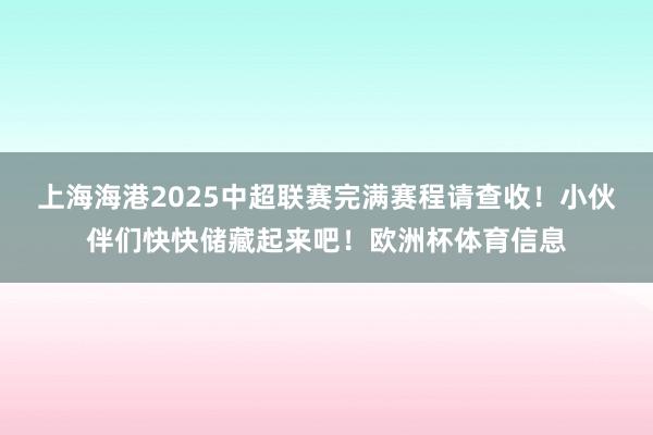 上海海港2025中超联赛完满赛程请查收！小伙伴们快快储藏起来吧！欧洲杯体育信息