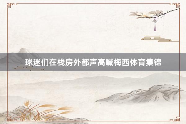 球迷们在栈房外都声高喊梅西体育集锦