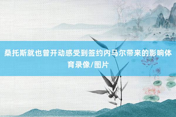 桑托斯就也曾开动感受到签约内马尔带来的影响体育录像/图片