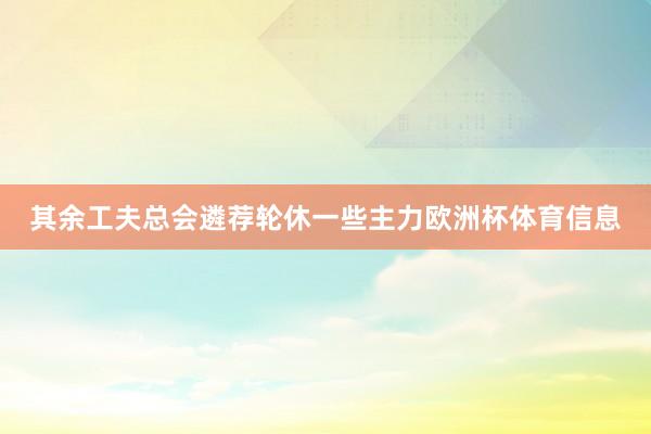 其余工夫总会遴荐轮休一些主力欧洲杯体育信息