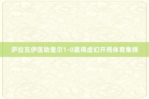 萨拉瓦伊匡助里尔1-0赢得虚幻开局体育集锦