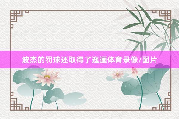 波杰的罚球还取得了迤逦体育录像/图片