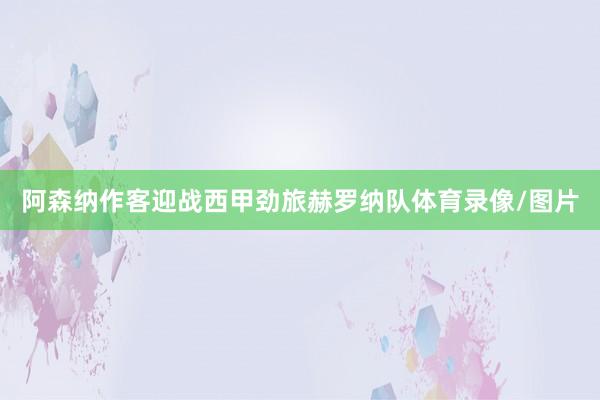 阿森纳作客迎战西甲劲旅赫罗纳队体育录像/图片