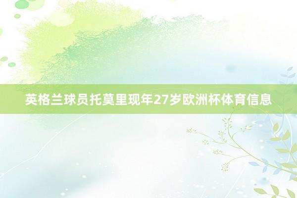 英格兰球员托莫里现年27岁欧洲杯体育信息
