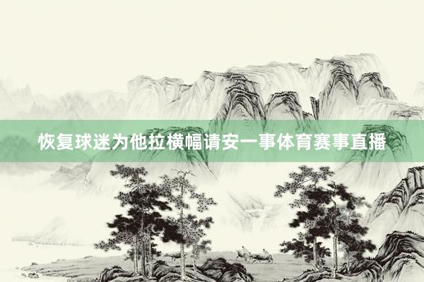恢复球迷为他拉横幅请安一事体育赛事直播