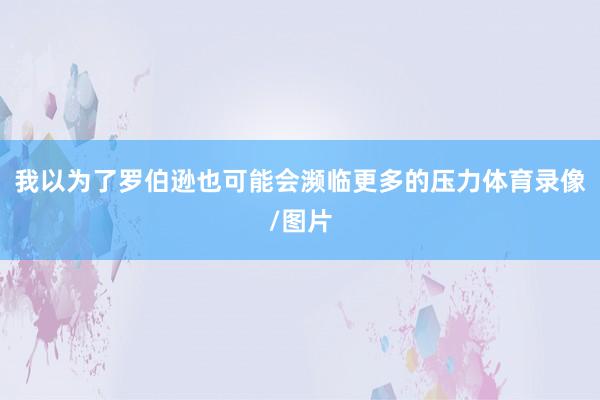 我以为了罗伯逊也可能会濒临更多的压力体育录像/图片