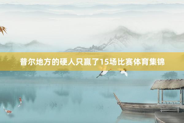 普尔地方的硬人只赢了15场比赛体育集锦