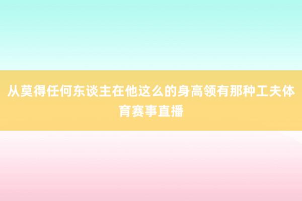 从莫得任何东谈主在他这么的身高领有那种工夫体育赛事直播