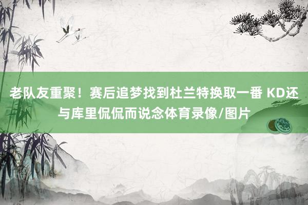 老队友重聚！赛后追梦找到杜兰特换取一番 KD还与库里侃侃而说念体育录像/图片
