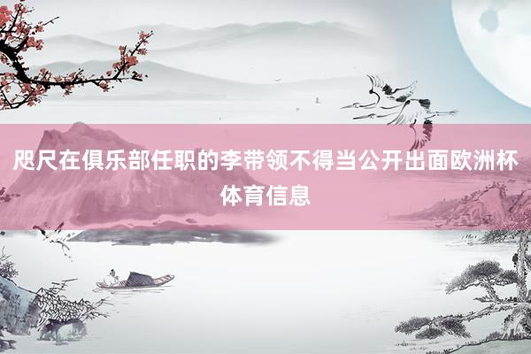 咫尺在俱乐部任职的李带领不得当公开出面欧洲杯体育信息