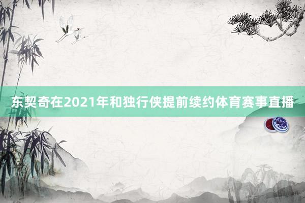 东契奇在2021年和独行侠提前续约体育赛事直播
