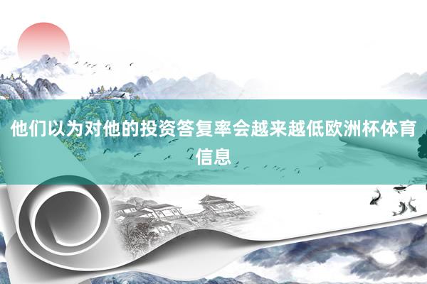 他们以为对他的投资答复率会越来越低欧洲杯体育信息