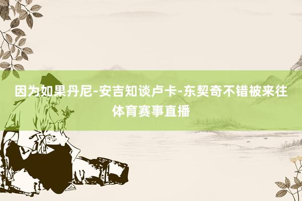 因为如果丹尼-安吉知谈卢卡-东契奇不错被来往体育赛事直播