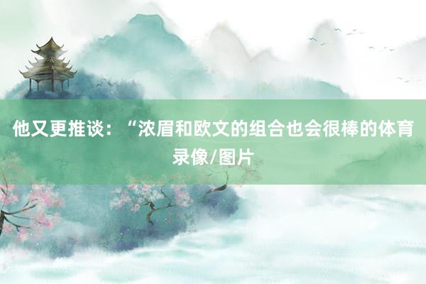 他又更推谈：“浓眉和欧文的组合也会很棒的体育录像/图片