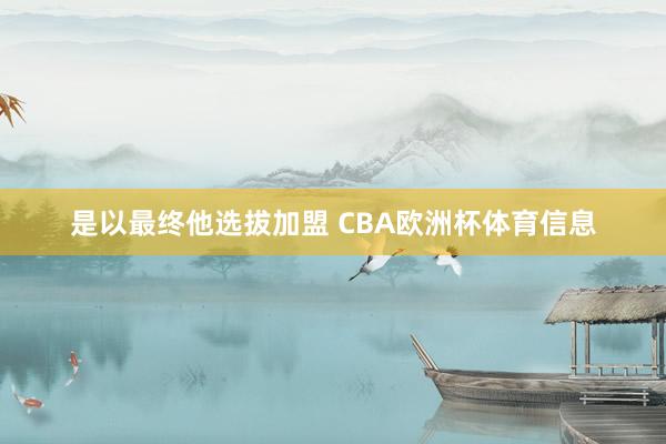是以最终他选拔加盟 CBA欧洲杯体育信息