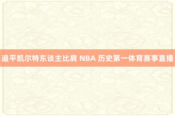 追平凯尔特东谈主比肩 NBA 历史第一体育赛事直播