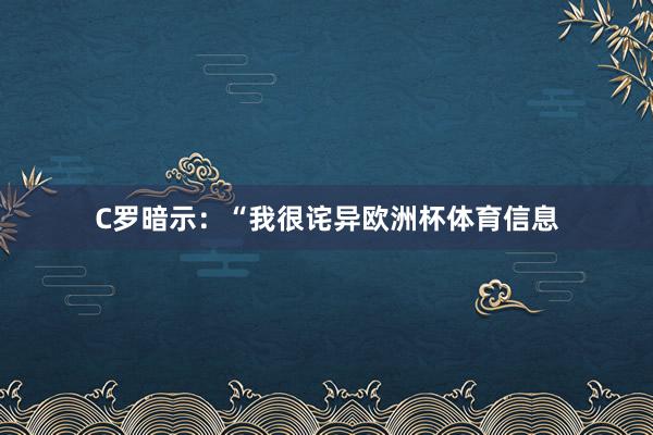 C罗暗示：“我很诧异欧洲杯体育信息