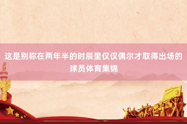 这是别称在两年半的时辰里仅仅偶尔才取得出场的球员体育集锦
