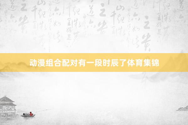 动漫组合配对有一段时辰了体育集锦