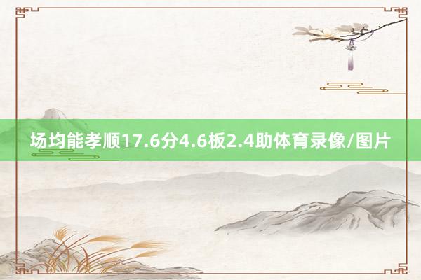 场均能孝顺17.6分4.6板2.4助体育录像/图片