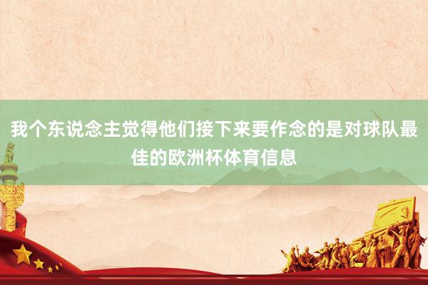 我个东说念主觉得他们接下来要作念的是对球队最佳的欧洲杯体育信息
