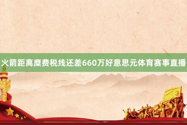 火箭距离糜费税线还差660万好意思元体育赛事直播