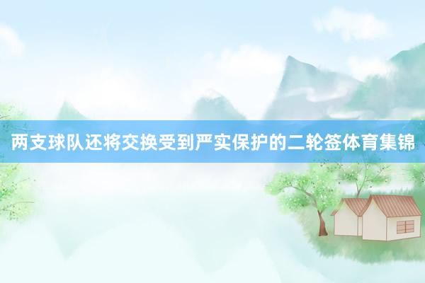两支球队还将交换受到严实保护的二轮签体育集锦