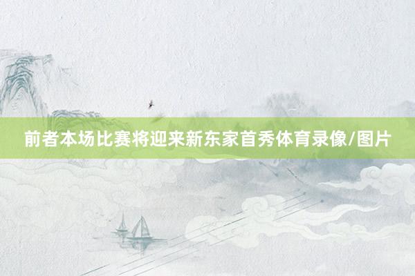 前者本场比赛将迎来新东家首秀体育录像/图片