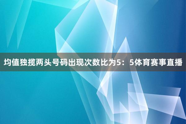 均值独揽两头号码出现次数比为5：5体育赛事直播