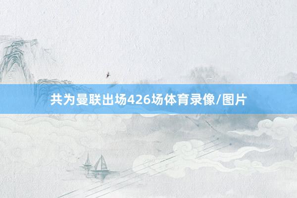 共为曼联出场426场体育录像/图片