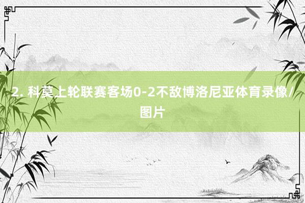 2. 科莫上轮联赛客场0-2不敌博洛尼亚体育录像/图片