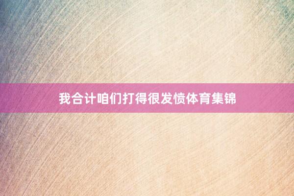 我合计咱们打得很发愤体育集锦