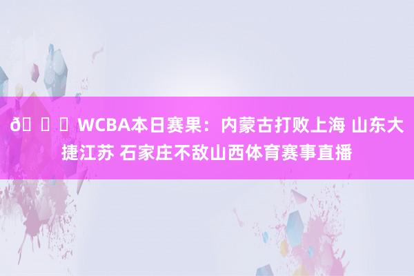 🏀WCBA本日赛果：内蒙古打败上海 山东大捷江苏 石家庄不敌山西体育赛事直播