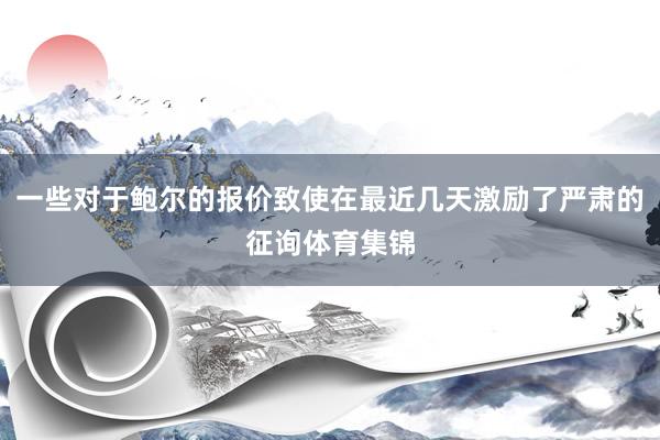 一些对于鲍尔的报价致使在最近几天激励了严肃的征询体育集锦
