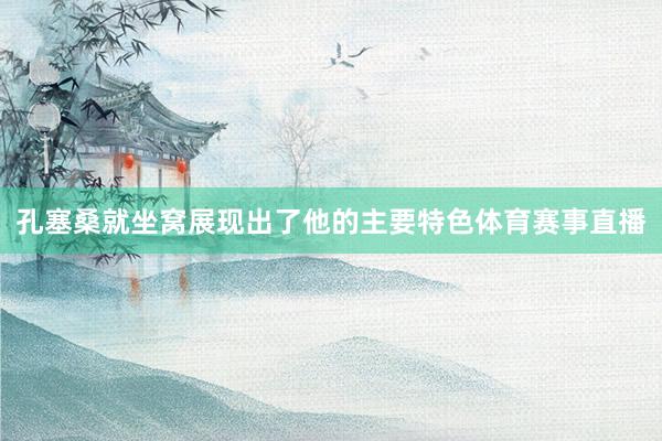 孔塞桑就坐窝展现出了他的主要特色体育赛事直播